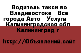 Водитель такси во Владивостоке - Все города Авто » Услуги   . Калининградская обл.,Калининград г.